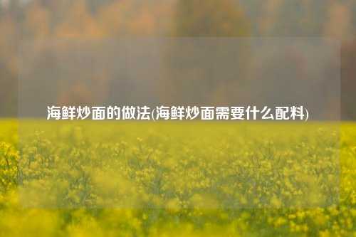 海鲜炒面的做法(海鲜炒面需要什么配料)