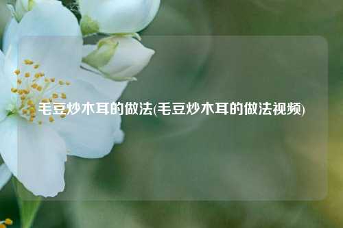 毛豆炒木耳的做法(毛豆炒木耳的做法视频)