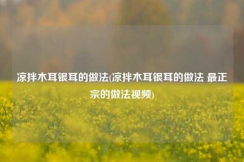 凉拌木耳银耳的做法(凉拌木耳银耳的做法 最正宗的做法视频)