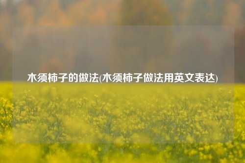 木须柿子的做法(木须柿子做法用英文表达)