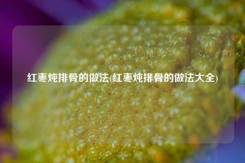 红枣炖排骨的做法(红枣炖排骨的做法大全)