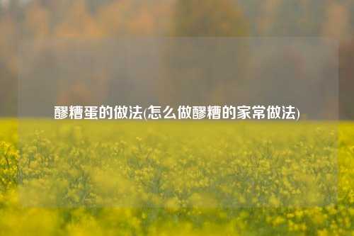 醪糟蛋的做法(怎么做醪糟的家常做法)